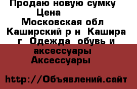 Продаю новую сумку › Цена ­ 2 000 - Московская обл., Каширский р-н, Кашира г. Одежда, обувь и аксессуары » Аксессуары   